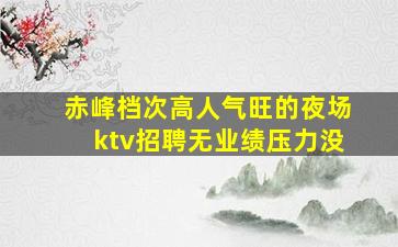 赤峰档次高人气旺的夜场ktv招聘无业绩压力没